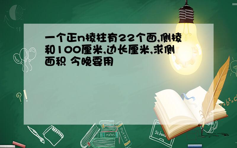 一个正n棱柱有22个面,侧棱和100厘米,边长厘米,求侧面积 今晚要用