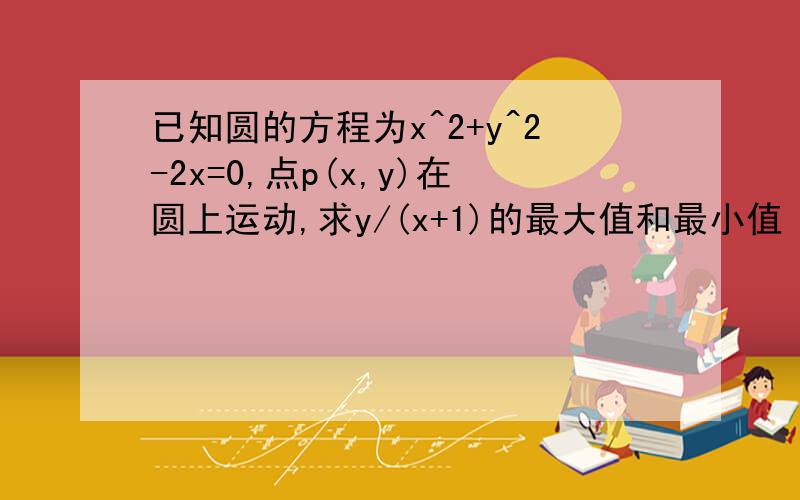 已知圆的方程为x^2+y^2-2x=0,点p(x,y)在圆上运动,求y/(x+1)的最大值和最小值