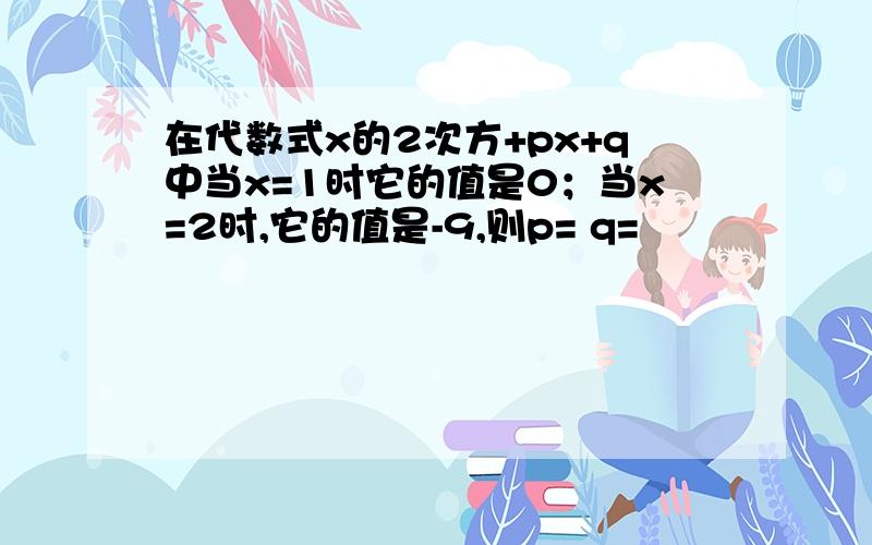 在代数式x的2次方+px+q中当x=1时它的值是0；当x=2时,它的值是-9,则p= q=