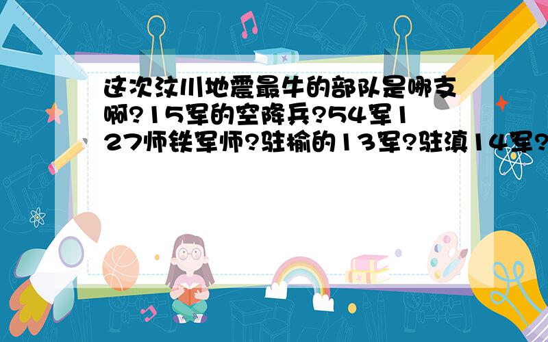 这次汶川地震最牛的部队是哪支啊?15军的空降兵?54军127师铁军师?驻榆的13军?驻滇14军?我认为铁军吧