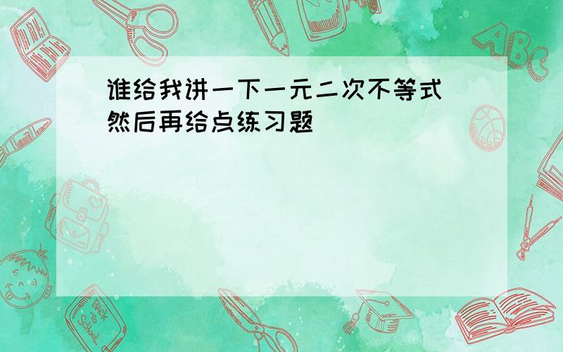 谁给我讲一下一元二次不等式 然后再给点练习题