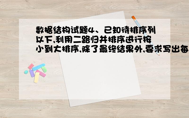 数据结构试题4、已知待排序列以下,利用二路归并排序进行按小到大排序,除了最终结果外,要求写出每一趟排序的结果.初始序列为：[8] [4] [5] [6] [2] [1] [7] [3]