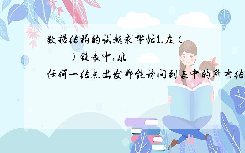 数据结构的试题求帮忙1．在（        ）链表中,从任何一结点出发都能访问到表中的所有结点.2．栈和队列均是运算受限的线性表,栈的特点是（       　　　　　）,队列的特点是（