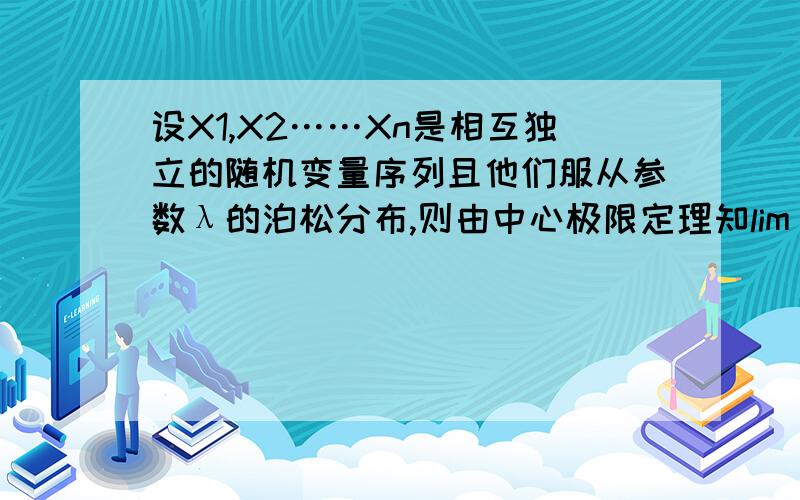 设X1,X2……Xn是相互独立的随机变量序列且他们服从参数λ的泊松分布,则由中心极限定理知lim n趋向无穷大P﹛            ﹜=Φ(x)