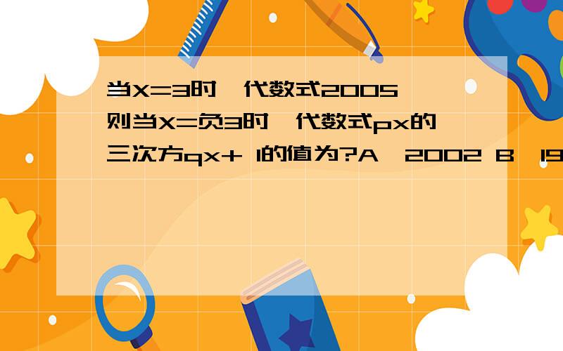 当X=3时,代数式2005,则当X=负3时,代数式px的三次方qx+ 1的值为?A、2002 B、1999 C、-2001 D、-1999