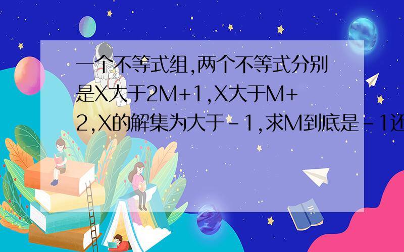 一个不等式组,两个不等式分别是X大于2M+1,X大于M+2,X的解集为大于-1,求M到底是-1还是-3，我认为两个都对，但只有一个