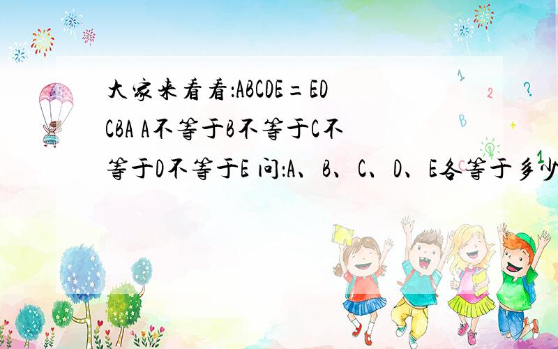 大家来看看：ABCDE=EDCBA A不等于B不等于C不等于D不等于E 问：A、B、C、D、E各等于多少?