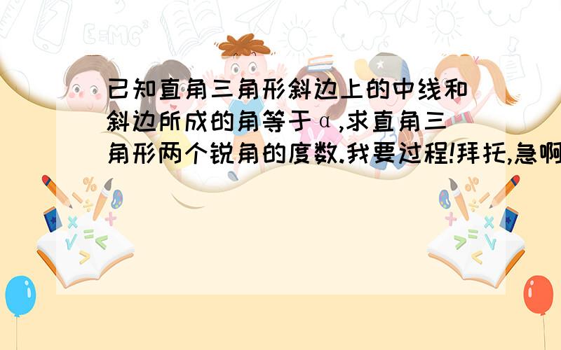 已知直角三角形斜边上的中线和斜边所成的角等于α,求直角三角形两个锐角的度数.我要过程!拜托,急啊~作业!!!