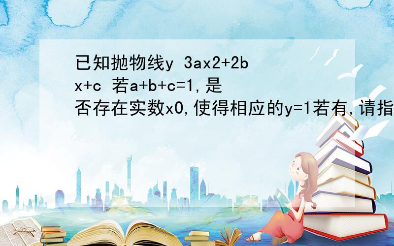 已知抛物线y 3ax2+2bx+c 若a+b+c=1,是否存在实数x0,使得相应的y=1若有,请指出有几个并证明你的结论；若没有,阐述理由.求详解,有加