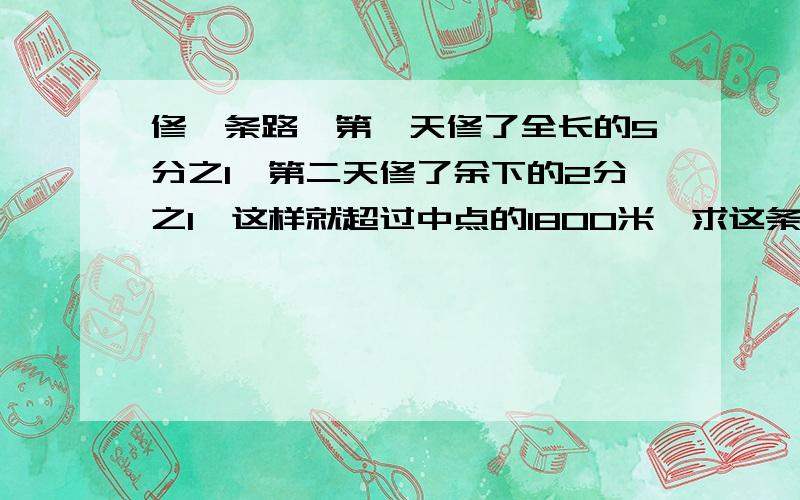 修一条路,第一天修了全长的5分之1,第二天修了余下的2分之1,这样就超过中点的1800米,求这条路多长.