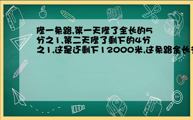 修一条路,第一天修了全长的5分之1,第二天修了剩下的4分之1,这是还剩下12000米,这条路全长多少米?快