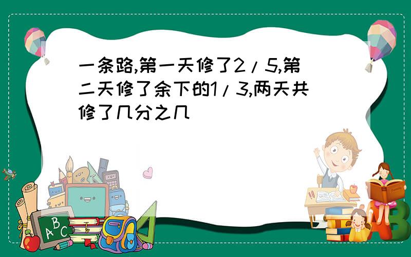 一条路,第一天修了2/5,第二天修了余下的1/3,两天共修了几分之几