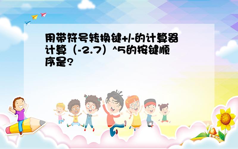 用带符号转换键+/-的计算器计算（-2.7）^5的按键顺序是?