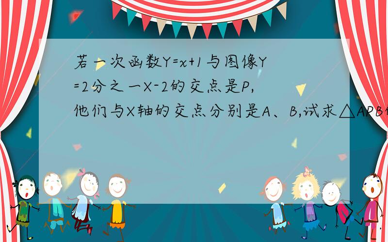 若一次函数Y=x+1与图像Y=2分之一X-2的交点是P,他们与X轴的交点分别是A、B,试求△APB的面积.用2元一次方程来回答。