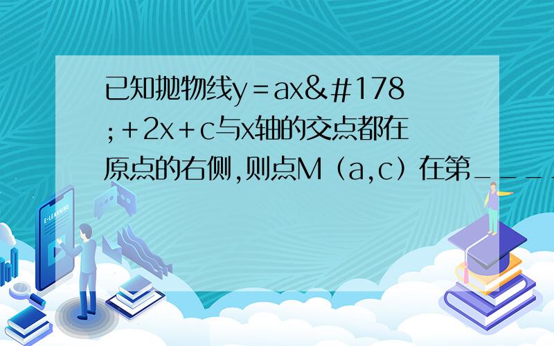 已知抛物线y＝ax²＋2x＋c与x轴的交点都在原点的右侧,则点M﹙a,c﹚在第______象限.