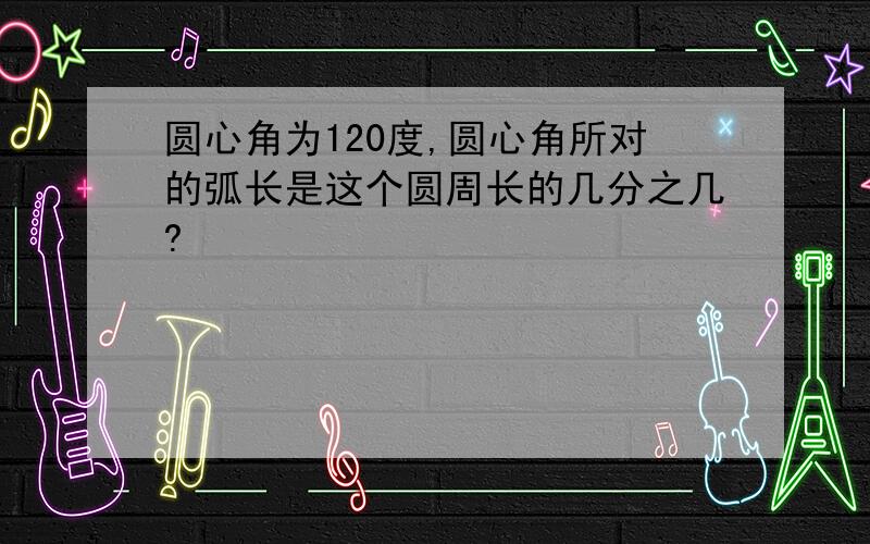 圆心角为120度,圆心角所对的弧长是这个圆周长的几分之几?