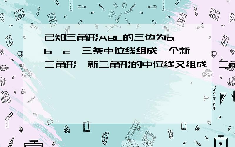 已知三角形ABC的三边为a、b、c,三条中位线组成一个新三角形,新三角形的中位线又组成一三角形,以此类推