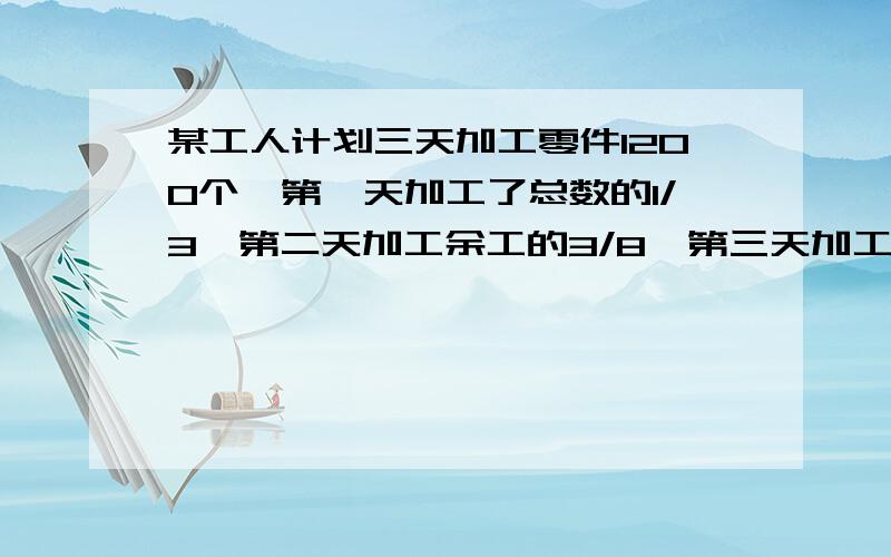 某工人计划三天加工零件1200个,第一天加工了总数的1/3,第二天加工余工的3/8,第三天加工多少个零件?用转化法解