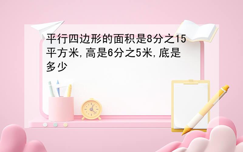 平行四边形的面积是8分之15平方米,高是6分之5米,底是多少