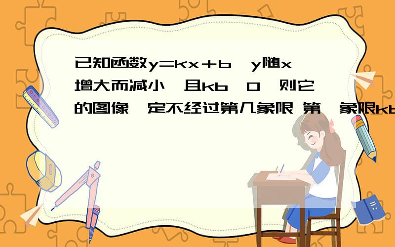 已知函数y=kx＋b,y随x增大而减小,且kb＞0,则它的图像一定不经过第几象限 第一象限kb＞0,说明_________,y随x增大而减小,说明k_____,又∵k和b_____,∴b_____,b代表_____,k代表_____,