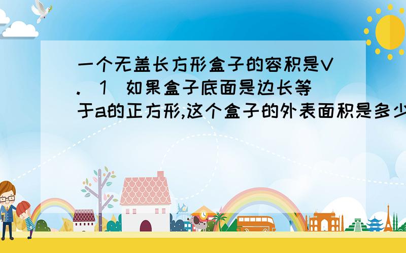 一个无盖长方形盒子的容积是V.(1)如果盒子底面是边长等于a的正方形,这个盒子的外表面积是多少?（2）如