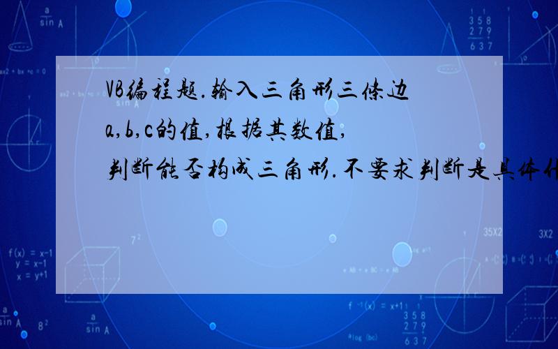 VB编程题.输入三角形三条边a,b,c的值,根据其数值,判断能否构成三角形.不要求判断是具体什么三角形