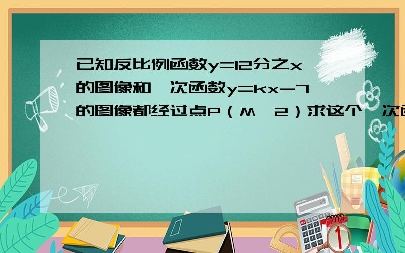 已知反比例函数y=12分之x的图像和一次函数y=kx-7的图像都经过点P（M,2）求这个一次函数的解析式