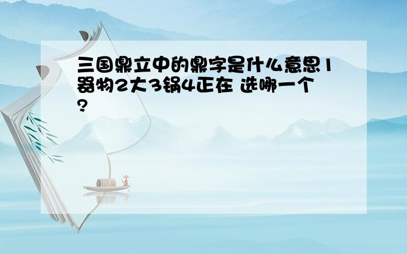 三国鼎立中的鼎字是什么意思1器物2大3锅4正在 选哪一个?