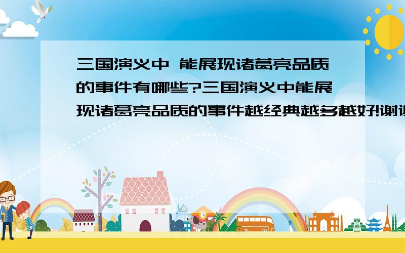 三国演义中 能展现诸葛亮品质的事件有哪些?三国演义中能展现诸葛亮品质的事件越经典越多越好!谢谢=====