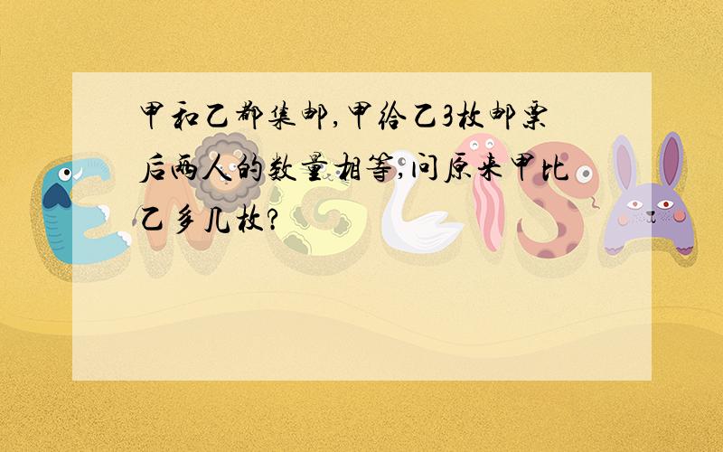 甲和乙都集邮,甲给乙3枚邮票后两人的数量相等,问原来甲比乙多几枚?