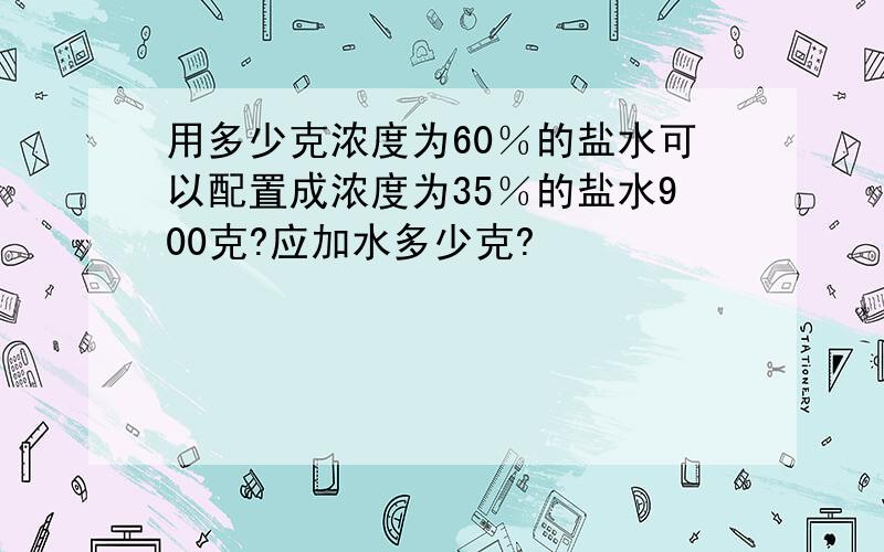 用多少克浓度为60％的盐水可以配置成浓度为35％的盐水900克?应加水多少克?