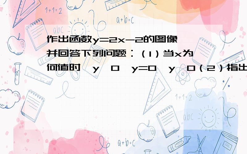 作出函数y=2x-2的图像,并回答下列问题：（1）当x为何值时,y＞0,y=0,y＜0（2）指出图像与x轴、y轴交点A、B坐标,并求出△AOB的面积