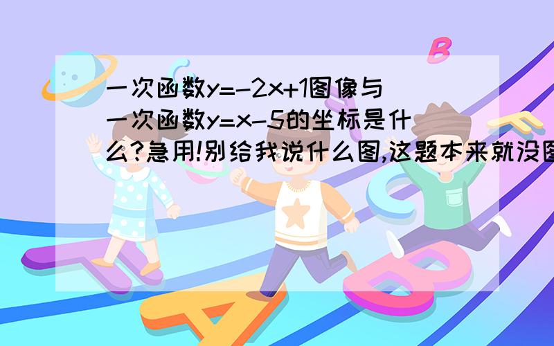 一次函数y=-2x+1图像与一次函数y=x-5的坐标是什么?急用!别给我说什么图,这题本来就没图!