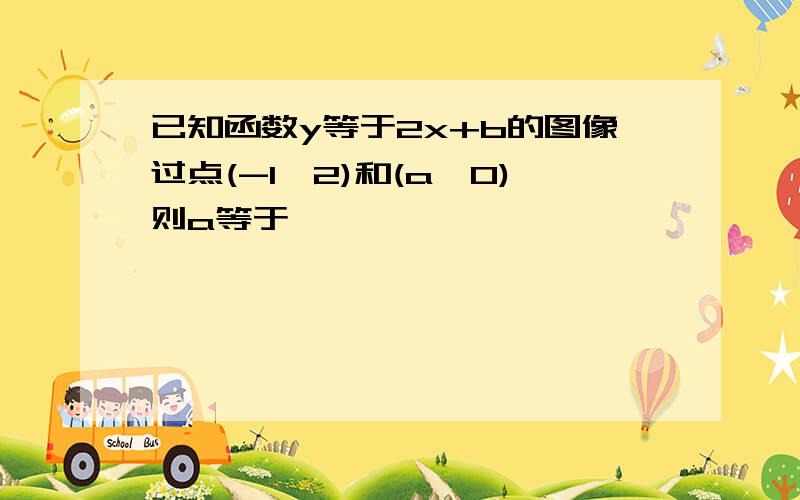 已知函数y等于2x+b的图像过点(-1,2)和(a,0)则a等于