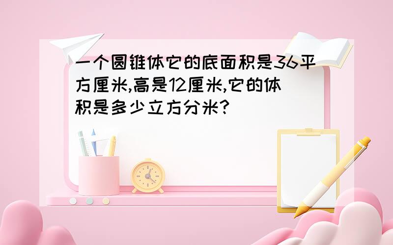 一个圆锥体它的底面积是36平方厘米,高是12厘米,它的体积是多少立方分米?