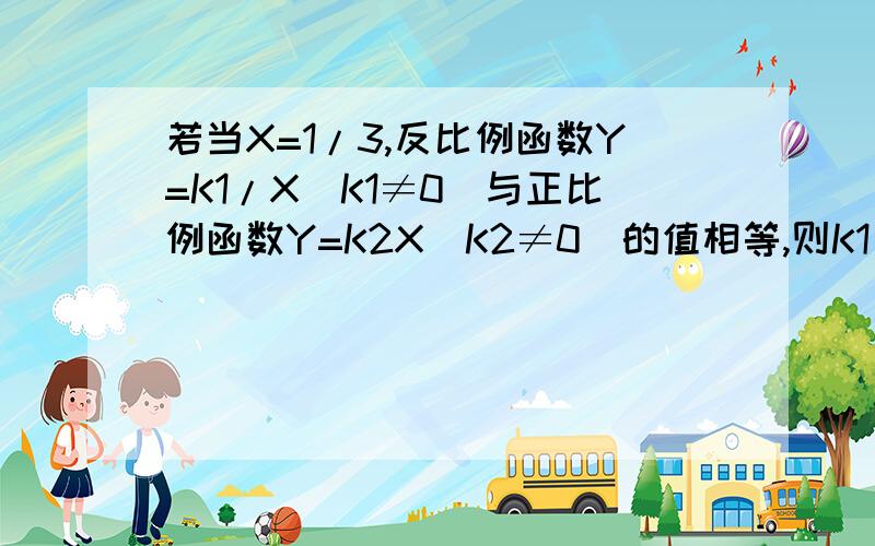 若当X=1/3,反比例函数Y=K1/X（K1≠0）与正比例函数Y=K2X（K2≠0）的值相等,则K1：K2等于?