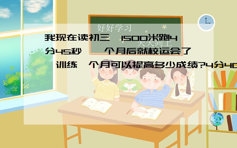 我现在读初三,1500米跑4分45秒,一个月后就校运会了,训练一个月可以提高多少成绩?4分40可以