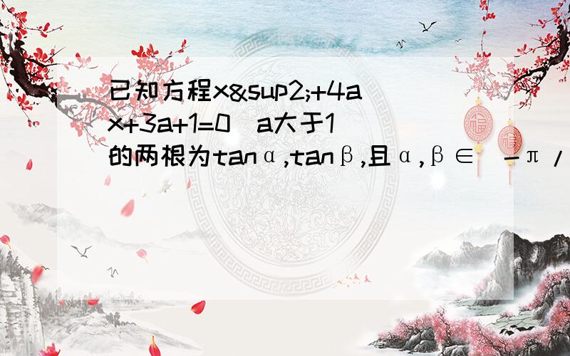 已知方程x²+4ax+3a+1=0（a大于1）的两根为tanα,tanβ,且α,β∈（-π/2,π/2）,则tan（α+β）/