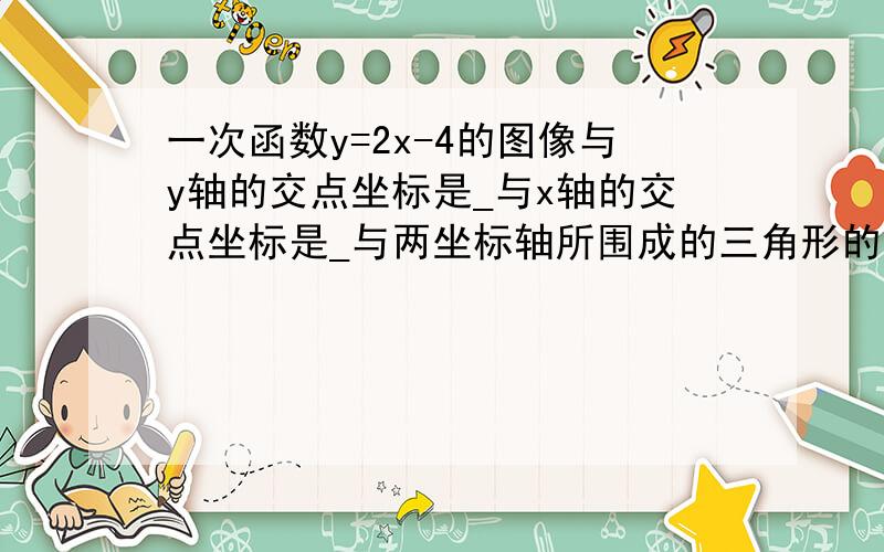 一次函数y=2x-4的图像与y轴的交点坐标是_与x轴的交点坐标是_与两坐标轴所围成的三角形的面积是_____?要过程