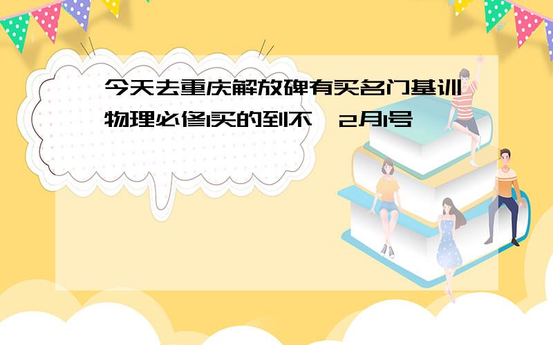 今天去重庆解放碑有买名门基训物理必修1买的到不、2月1号