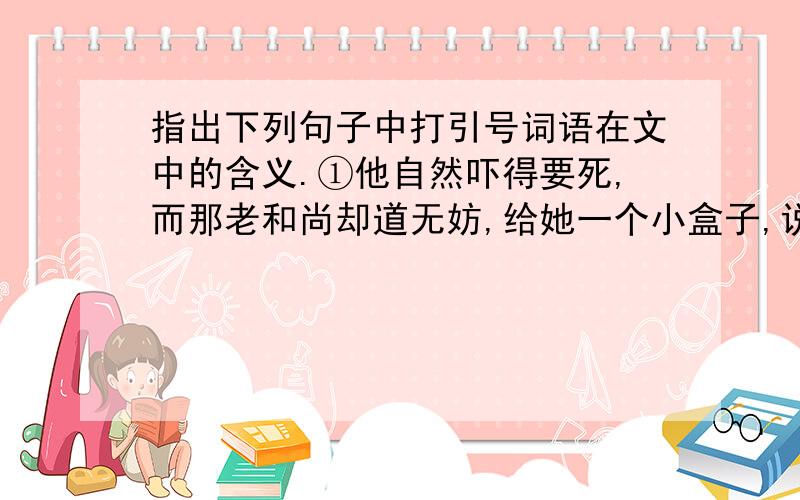 指出下列句子中打引号词语在文中的含义.①他自然吓得要死,而那老和尚却道无妨,给她一个小盒子,说只要放在枕边,便可