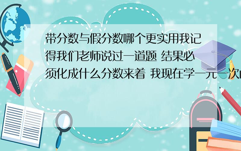 带分数与假分数哪个更实用我记得我们老师说过一道题 结果必须化成什么分数来着 我现在学一元一次函数 用函数观点看 一元一次方程 请 看完补充