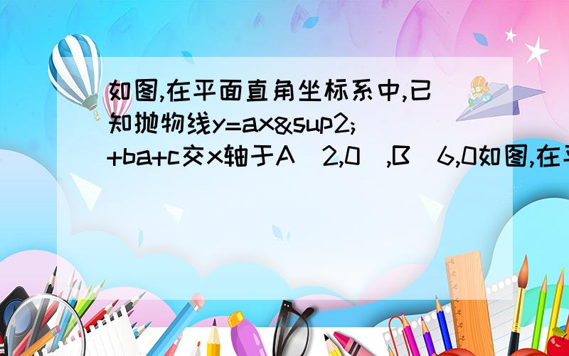 如图,在平面直角坐标系中,已知抛物线y=ax²+ba+c交x轴于A（2,0）,B（6,0如图,在平面直角坐标系中,已知抛物线y=ax²+ba+c交x轴于A（2,0）,B（6,0）两点,交y轴于点C（0,2√3）.（1）求此抛物线的