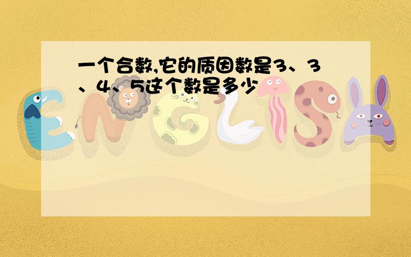 一个合数,它的质因数是3、3、4、5这个数是多少