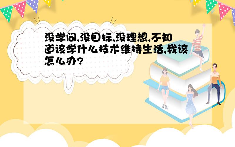 没学问,没目标,没理想,不知道该学什么技术维持生活,我该怎么办?