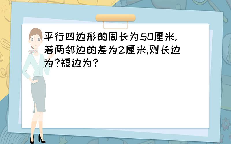 平行四边形的周长为50厘米,若两邻边的差为2厘米,则长边为?短边为?