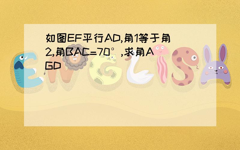 如图EF平行AD,角1等于角2,角BAC=70°,求角AGD