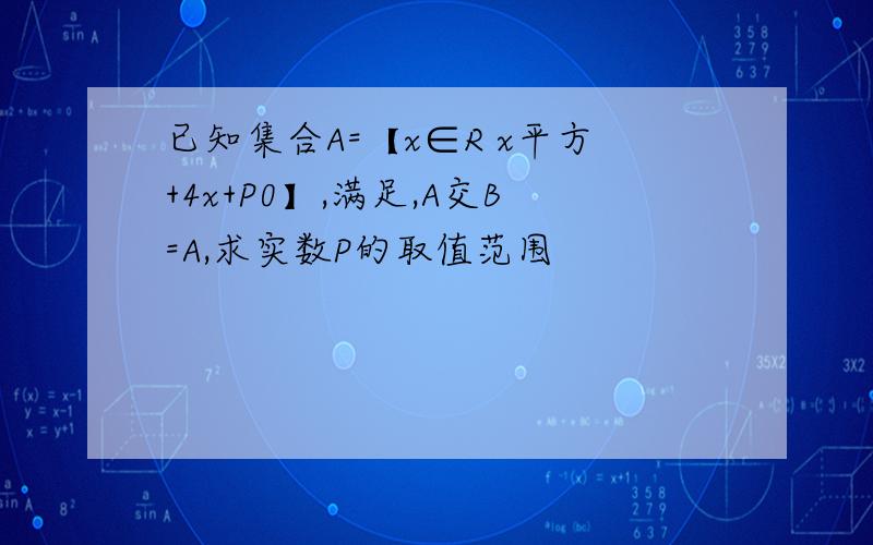 已知集合A=【x∈R x平方+4x+P0】,满足,A交B=A,求实数P的取值范围