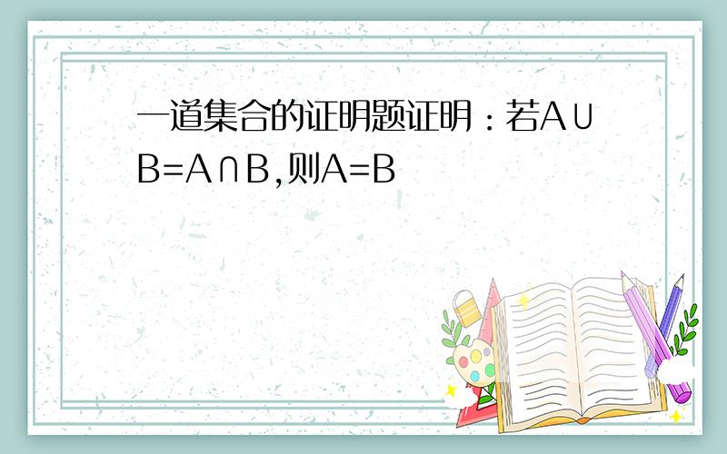 一道集合的证明题证明：若A∪B=A∩B,则A=B