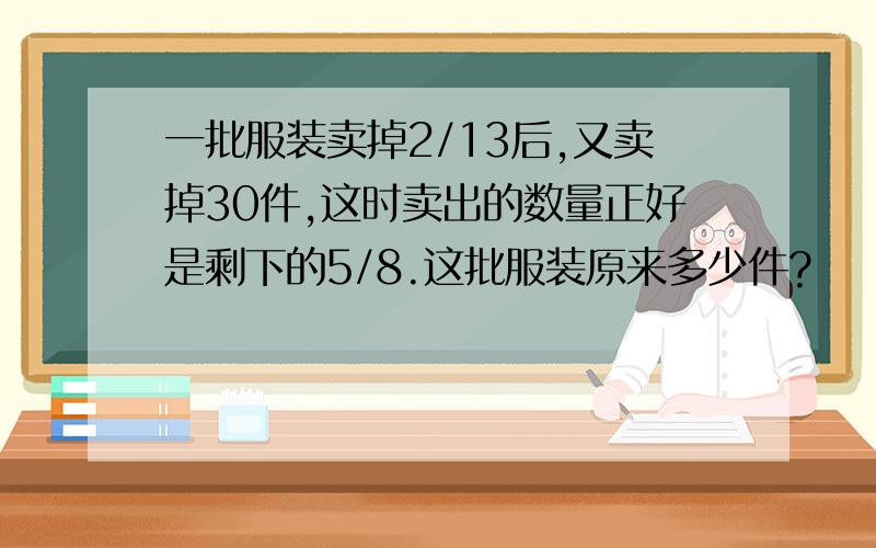 一批服装卖掉2/13后,又卖掉30件,这时卖出的数量正好是剩下的5/8.这批服装原来多少件?